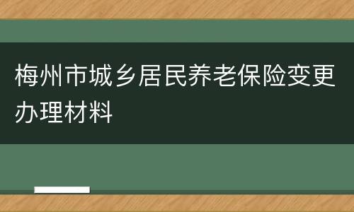 梅州市城乡居民养老保险变更办理材料