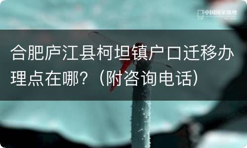 合肥庐江县柯坦镇户口迁移办理点在哪?（附咨询电话）