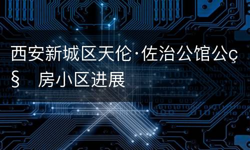 西安新城区天伦·佐治公馆公租房小区进展