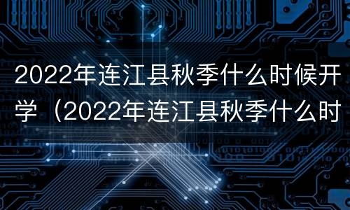 2022年连江县秋季什么时候开学（2022年连江县秋季什么时候开学呀）