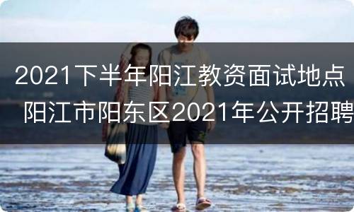 2021下半年阳江教资面试地点 阳江市阳东区2021年公开招聘教师笔试成绩表.xls