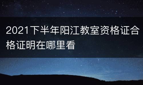 2021下半年阳江教室资格证合格证明在哪里看