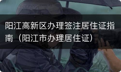 阳江高新区办理签注居住证指南（阳江市办理居住证）