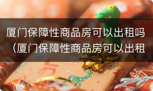 厦门保障性商品房可以出租吗（厦门保障性商品房可以出租吗知乎）