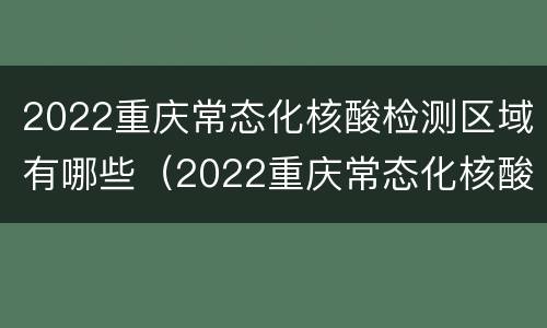 2022重庆常态化核酸检测区域有哪些（2022重庆常态化核酸检测区域有哪些地方）
