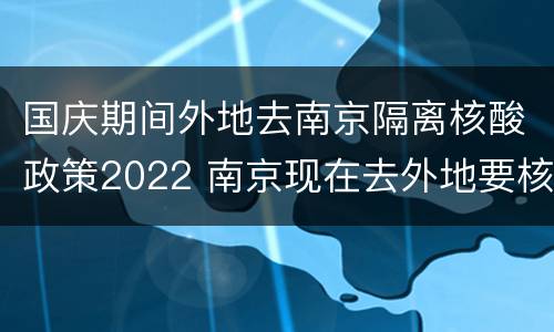 国庆期间外地去南京隔离核酸政策2022 南京现在去外地要核酸吗