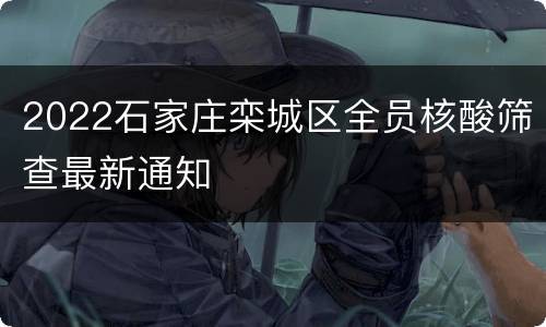 2022石家庄栾城区全员核酸筛查最新通知
