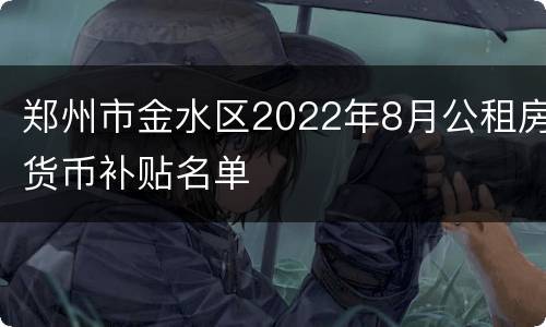 郑州市金水区2022年8月公租房货币补贴名单