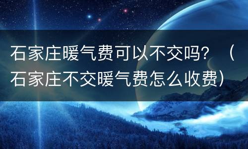 石家庄暖气费可以不交吗？（石家庄不交暖气费怎么收费）