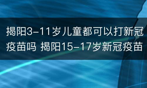 揭阳3-11岁儿童都可以打新冠疫苗吗 揭阳15-17岁新冠疫苗接种