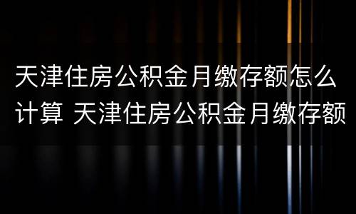 天津住房公积金月缴存额怎么计算 天津住房公积金月缴存额怎么计算出来的