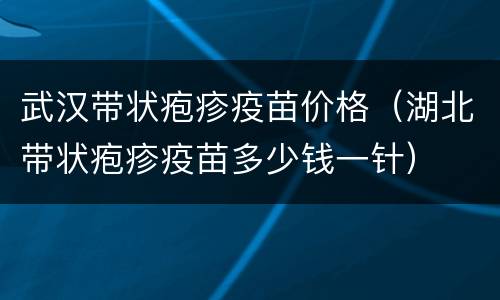 武汉带状疱疹疫苗价格（湖北带状疱疹疫苗多少钱一针）