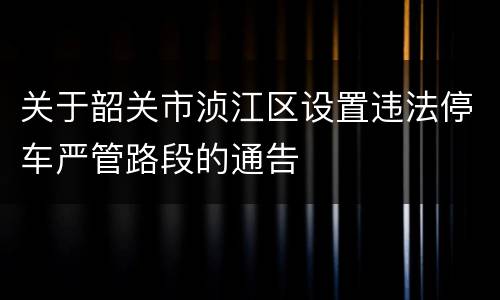 关于韶关市浈江区设置违法停车严管路段的通告
