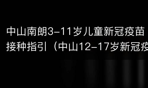 中山南朗3-11岁儿童新冠疫苗接种指引（中山12-17岁新冠疫苗第二针）