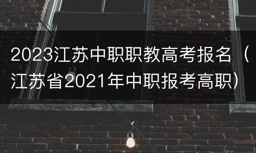 2023江苏中职职教高考报名（江苏省2021年中职报考高职）