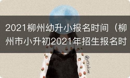 2021柳州幼升小报名时间（柳州市小升初2021年招生报名时间）