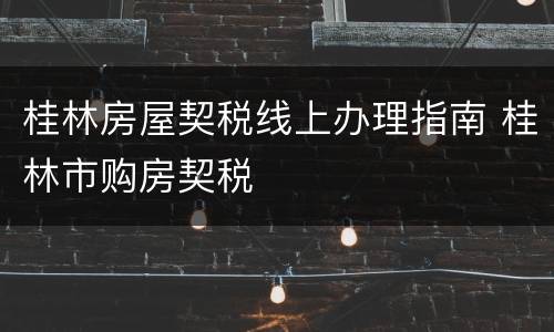 桂林房屋契税线上办理指南 桂林市购房契税