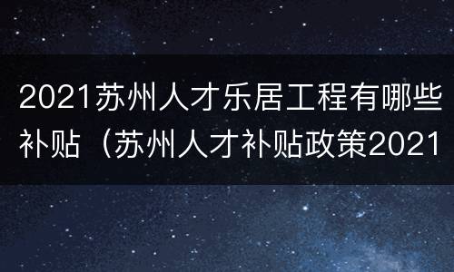 2021苏州人才乐居工程有哪些补贴（苏州人才补贴政策2021）