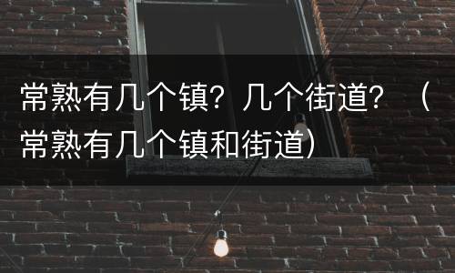 常熟有几个镇？几个街道？（常熟有几个镇和街道）