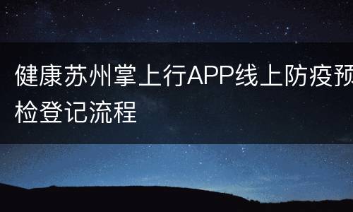 健康苏州掌上行APP线上防疫预检登记流程
