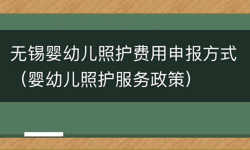 无锡婴幼儿照护费用申报方式（婴幼儿照护服务政策）