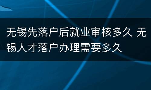无锡先落户后就业审核多久 无锡人才落户办理需要多久