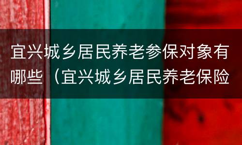 宜兴城乡居民养老参保对象有哪些（宜兴城乡居民养老保险）