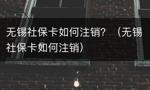 无锡社保卡如何注销？（无锡社保卡如何注销）
