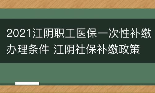 2021江阴职工医保一次性补缴办理条件 江阴社保补缴政策