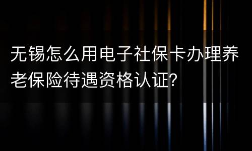 无锡怎么用电子社保卡办理养老保险待遇资格认证？