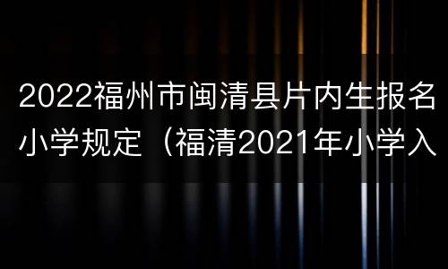 2022福州市闽清县片内生报名小学规定（福清2021年小学入学条件）