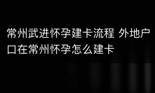 常州武进怀孕建卡流程 外地户口在常州怀孕怎么建卡