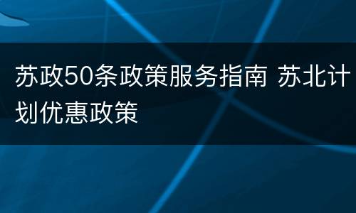 苏政50条政策服务指南 苏北计划优惠政策