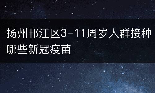 扬州邗江区3-11周岁人群接种哪些新冠疫苗