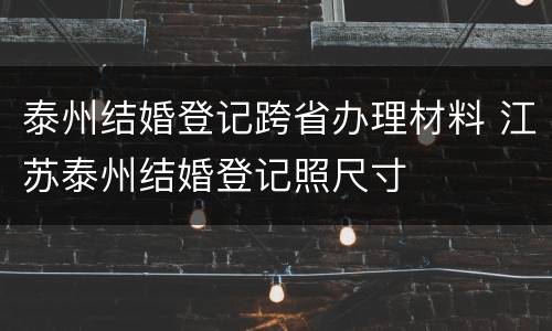 泰州结婚登记跨省办理材料 江苏泰州结婚登记照尺寸
