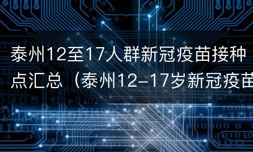 泰州12至17人群新冠疫苗接种点汇总（泰州12-17岁新冠疫苗什么时候打）