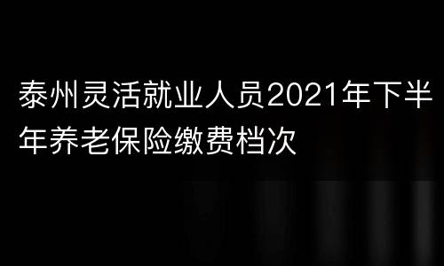 泰州灵活就业人员2021年下半年养老保险缴费档次
