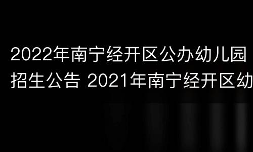 2022年南宁经开区公办幼儿园招生公告 2021年南宁经开区幼儿园招生