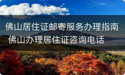佛山居住证邮寄服务办理指南 佛山办理居住证咨询电话