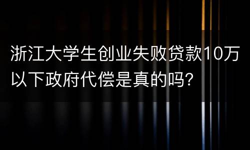 浙江大学生创业失败贷款10万以下政府代偿是真的吗？