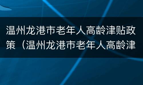 温州龙港市老年人高龄津贴政策（温州龙港市老年人高龄津贴政策文件）