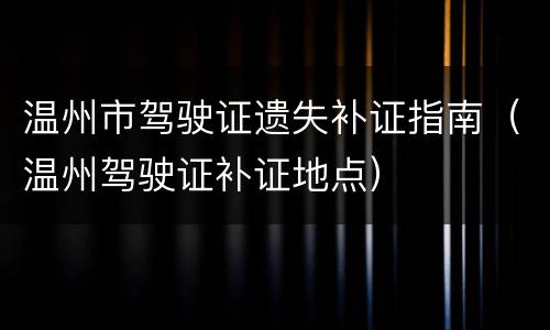 温州市驾驶证遗失补证指南（温州驾驶证补证地点）