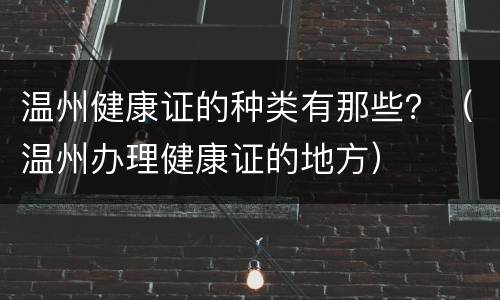 温州健康证的种类有那些？（温州办理健康证的地方）