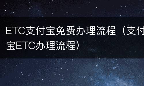 ETC支付宝免费办理流程（支付宝ETC办理流程）