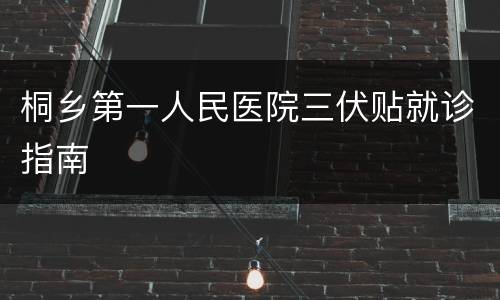 桐乡第一人民医院三伏贴就诊指南