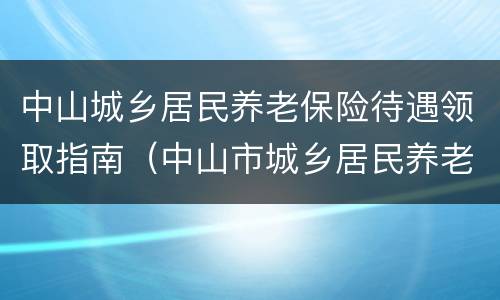 中山城乡居民养老保险待遇领取指南（中山市城乡居民养老保险）
