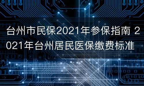 台州市民保2021年参保指南 2021年台州居民医保缴费标准