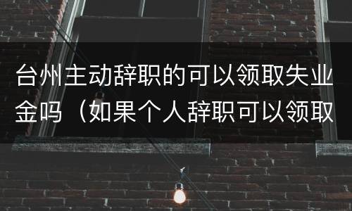 台州主动辞职的可以领取失业金吗（如果个人辞职可以领取失业金吗）