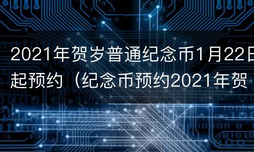 2021年贺岁普通纪念币1月22日起预约（纪念币预约2021年贺岁普通纪念币）