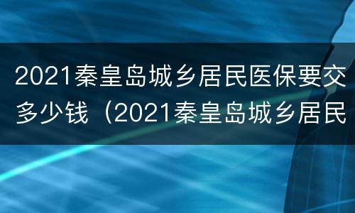 2021秦皇岛城乡居民医保要交多少钱（2021秦皇岛城乡居民医保要交多少钱呢）